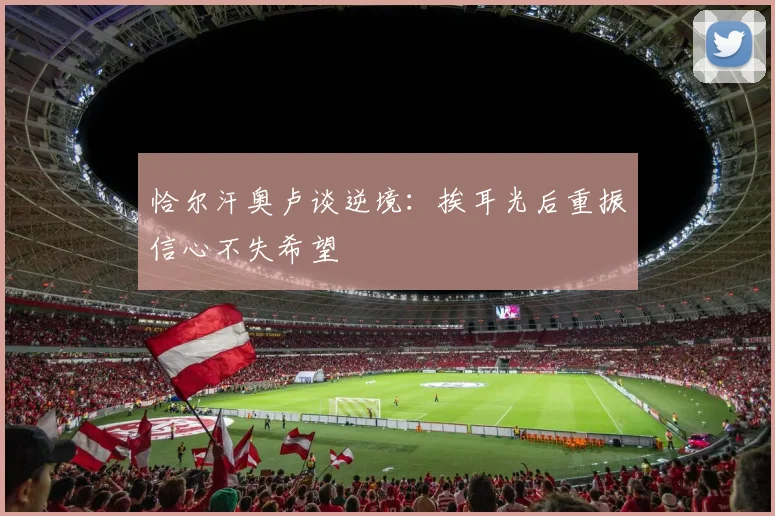 恰尔汗奥卢谈逆境：挨耳光后重振信心不失希望