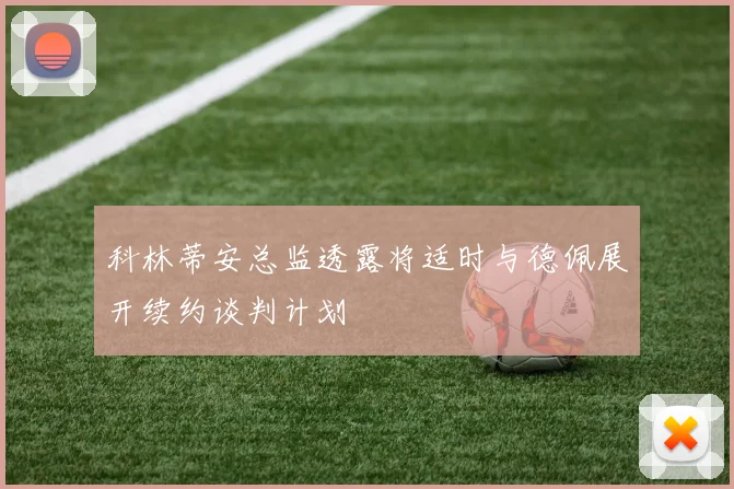 科林蒂安总监透露将适时与德佩展开续约谈判计划