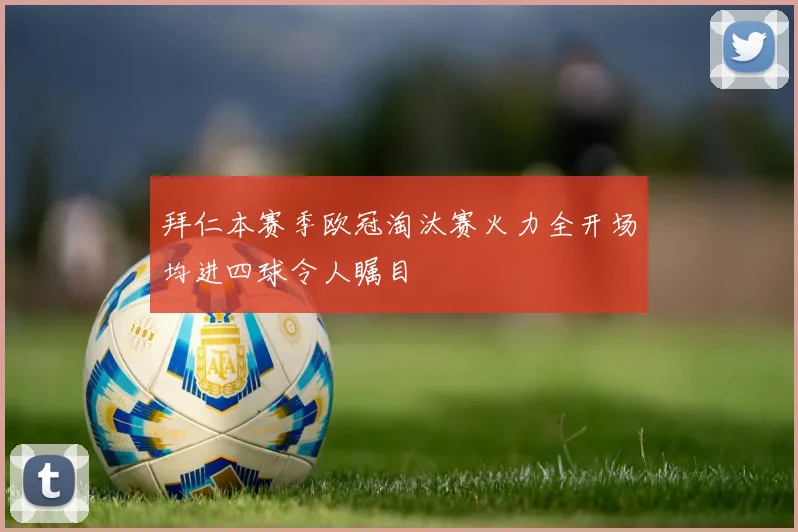 拜仁本赛季欧冠淘汰赛火力全开场均进四球令人瞩目