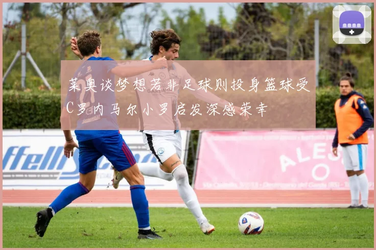 莱奥谈梦想若非足球则投身篮球受C罗内马尔小罗启发深感荣幸