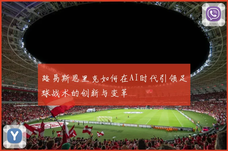 路易斯恩里克如何在AI时代引领足球战术的创新与变革