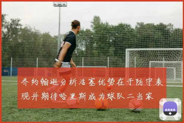 乔约翰逊分析活塞优势在于防守表现并期待哈里斯成为球队二当家