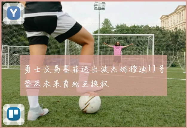 勇士交易墨菲送出波杰姆穆迪11号签及未来首轮互换权