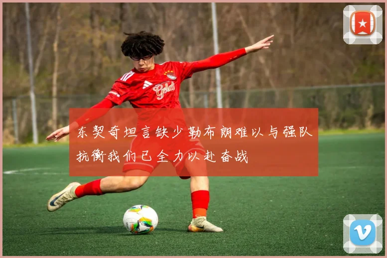 东契奇坦言缺少勒布朗难以与强队抗衡我们已全力以赴奋战