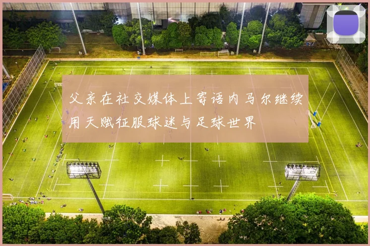 父亲在社交媒体上寄语内马尔继续用天赋征服球迷与足球世界