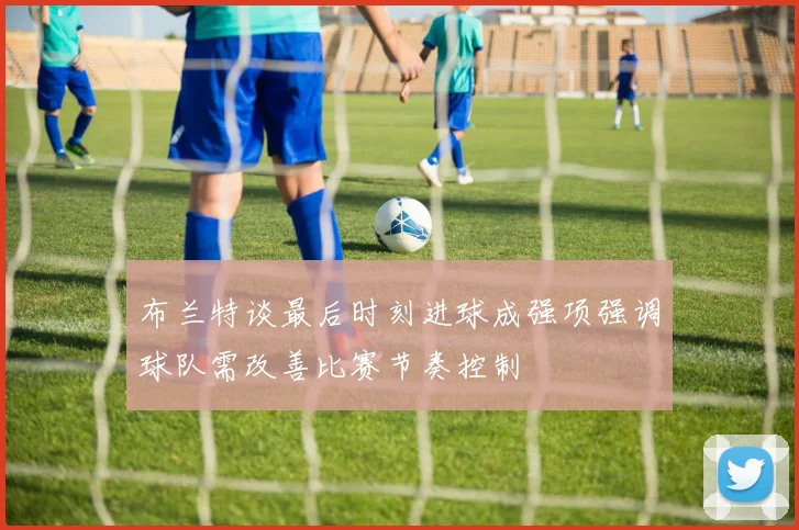 布兰特谈最后时刻进球成强项强调球队需改善比赛节奏控制