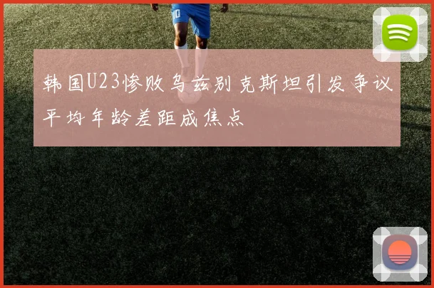 韩国U23惨败乌兹别克斯坦引发争议平均年龄差距成焦点