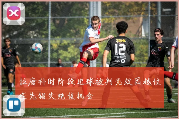 拉唐补时阶段进球被判无效因越位在先错失绝佳机会
