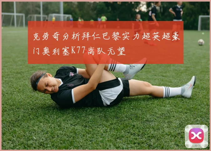 克劳奇分析拜仁巴黎实力超英超豪门奥利塞K77离队无望