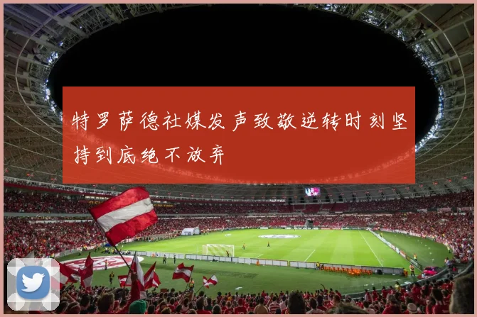 特罗萨德社媒发声致敬逆转时刻坚持到底绝不放弃