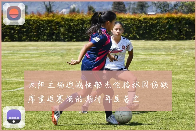 太阳主场迎战快船杰伦格林因伤缺席重返赛场的期待再度落空