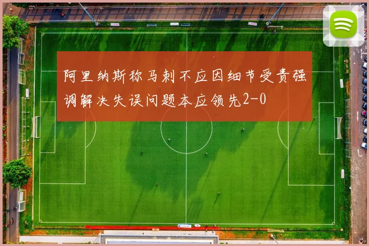 阿里纳斯称马刺不应因细节受责强调解决失误问题本应领先2-0