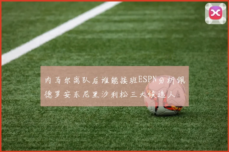 内马尔离队后谁能接班ESPN分析佩德罗安东尼里沙利松三大候选人