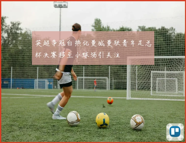 英超争冠白热化曼城曼联青年足总杯决赛移至小球场引关注