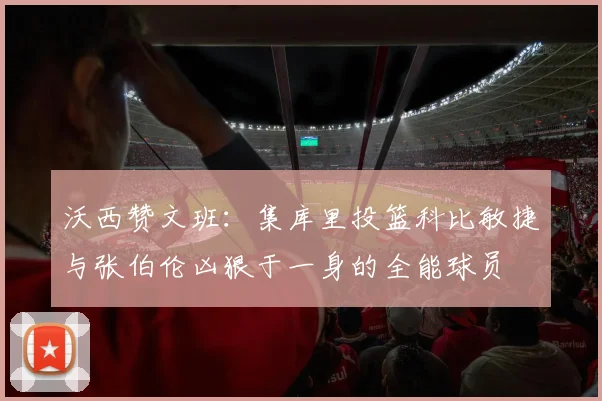 沃西赞文班：集库里投篮科比敏捷与张伯伦凶狠于一身的全能球员