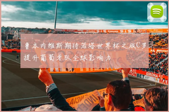 鲁本内维斯期待若塔世界杯之旅C罗提升葡萄牙队全球影响力