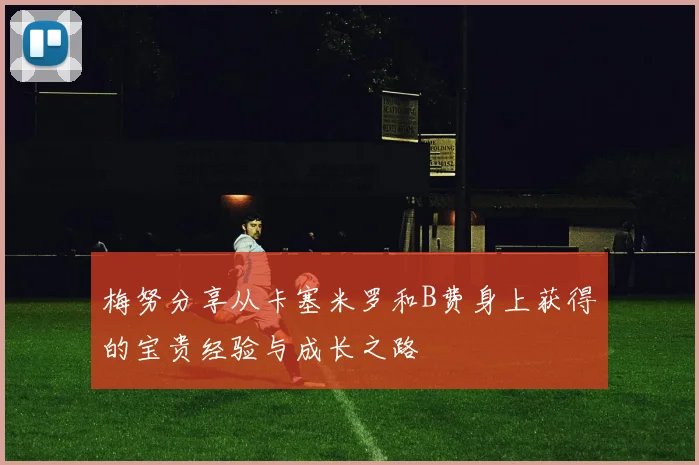 梅努分享从卡塞米罗和B费身上获得的宝贵经验与成长之路