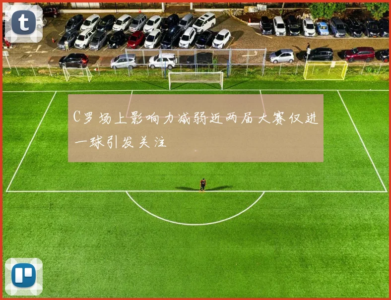 C罗场上影响力减弱近两届大赛仅进一球引发关注