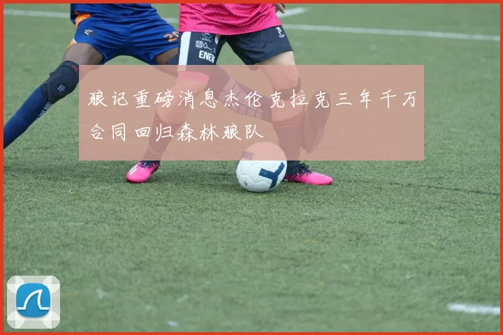 狼记重磅消息杰伦克拉克三年千万合同回归森林狼队