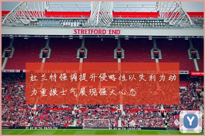 杜兰特强调提升侵略性以失利为动力重振士气展现强大心态