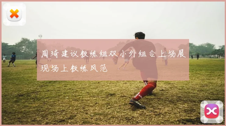 周琦建议教练组双小外组合上场展现场上教练风范