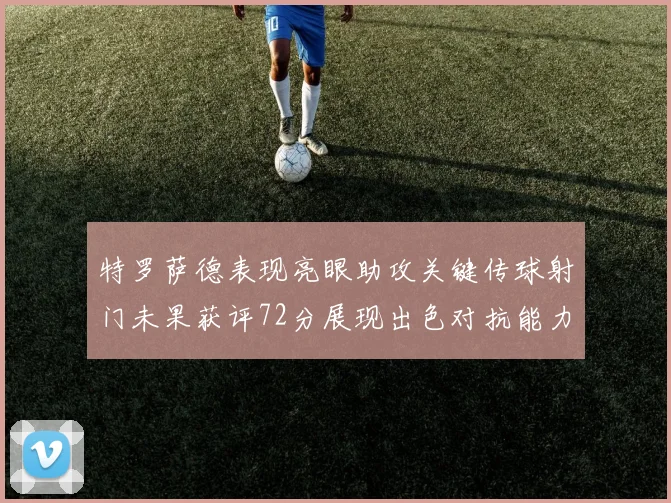 特罗萨德表现亮眼助攻关键传球射门未果获评72分展现出色对抗能力