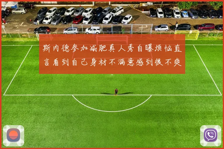 斯内德参加减肥真人秀自曝烦恼直言看到自己身材不满意感到很不爽